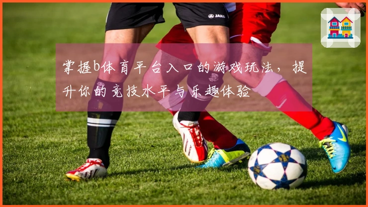 掌握b体育平台入口的游戏玩法，提升你的竞技水平与乐趣体验