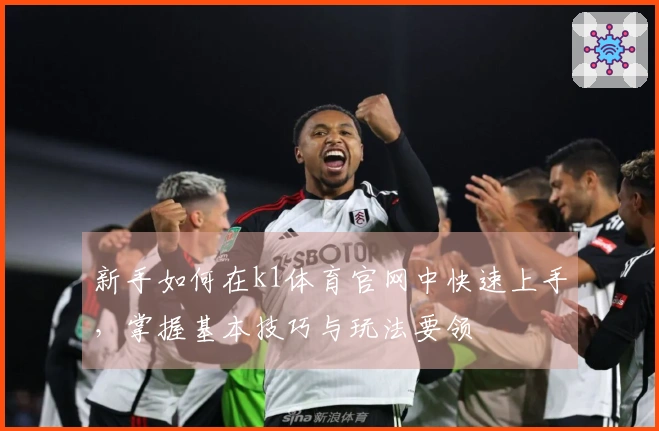 新手如何在k1体育官网中快速上手，掌握基本技巧与玩法要领
