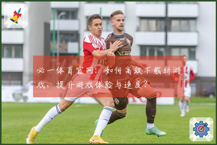 必一体育官网：如何高效下载新游戏，提升游戏体验与速度？