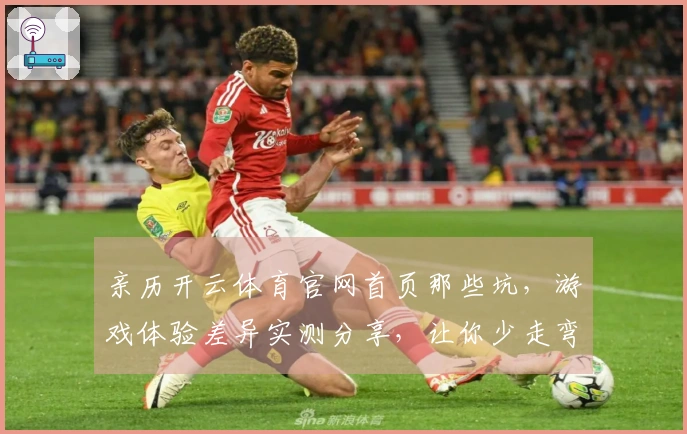 亲历开云体育官网首页那些坑，游戏体验差异实测分享，让你少走弯路！