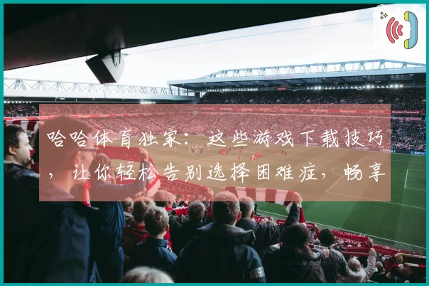 哈哈体育独家：这些游戏下载技巧，让你轻松告别选择困难症，畅享无限乐趣！