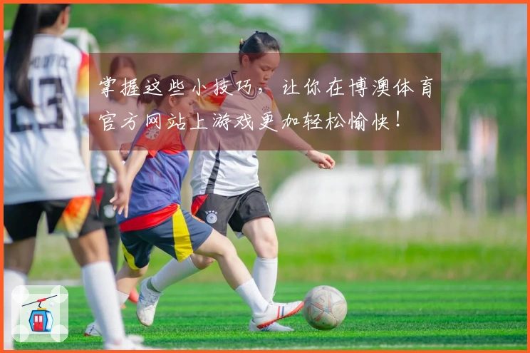 掌握这些小技巧，让你在博澳体育官方网站上游戏更加轻松愉快！
