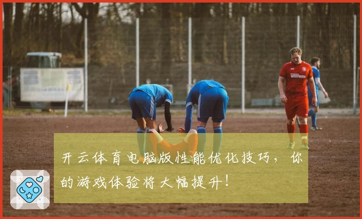 开云体育电脑版性能优化技巧，你的游戏体验将大幅提升！