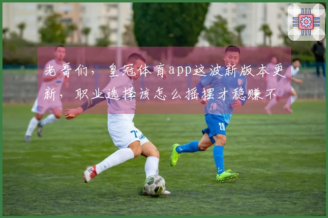老哥们，皇冠体育app这波新版本更新，职业选择该怎么摇摆才稳赚不赔？