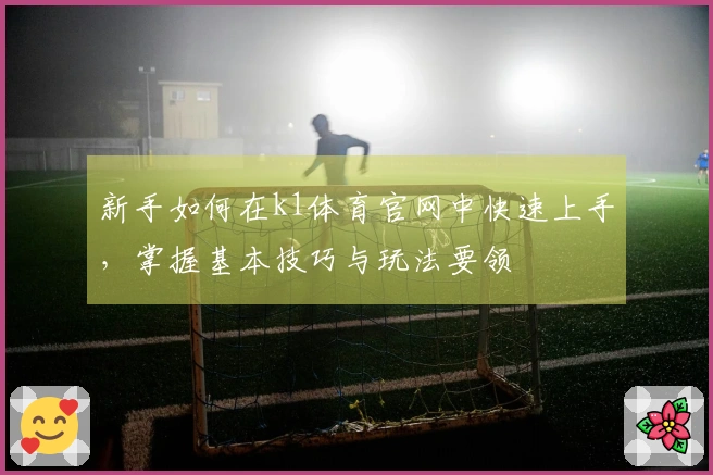 新手如何在k1体育官网中快速上手，掌握基本技巧与玩法要领