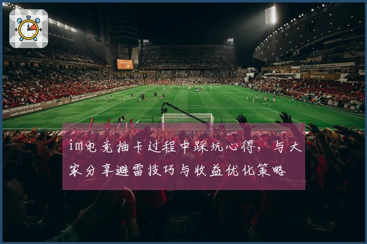im电竞抽卡过程中踩坑心得，与大家分享避雷技巧与收益优化策略