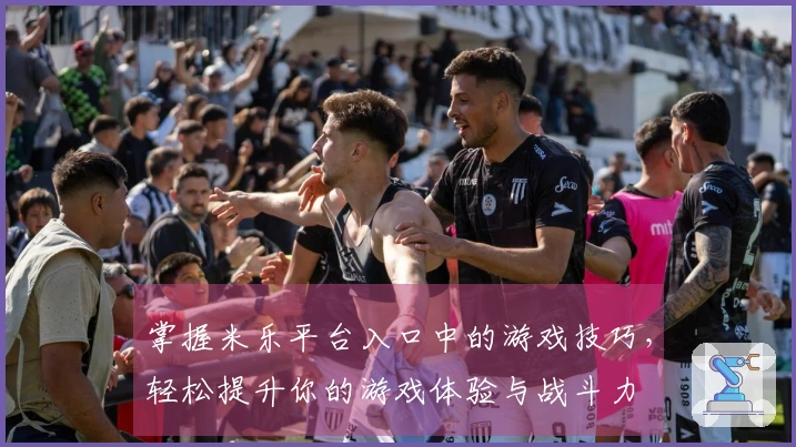 掌握米乐平台入口中的游戏技巧，轻松提升你的游戏体验与战斗力