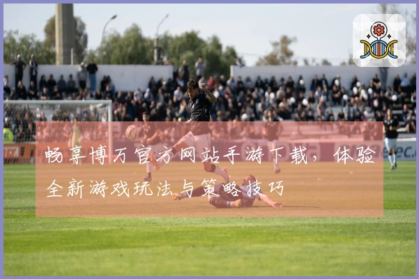 畅享博万官方网站手游下载，体验全新游戏玩法与策略技巧