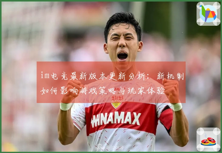 im电竞最新版本更新分析：新机制如何影响游戏策略与玩家体验