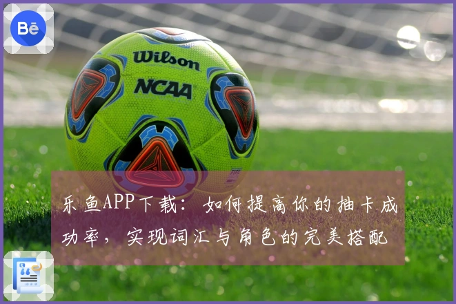 乐鱼APP下载：如何提高你的抽卡成功率，实现词汇与角色的完美搭配