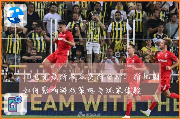 im电竞最新版本更新分析：新机制如何影响游戏策略与玩家体验