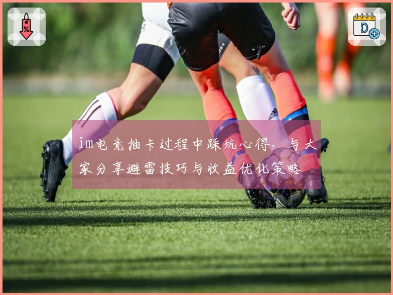 im电竞抽卡过程中踩坑心得，与大家分享避雷技巧与收益优化策略