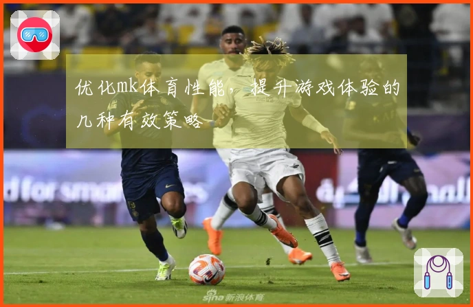优化mk体育性能，提升游戏体验的几种有效策略