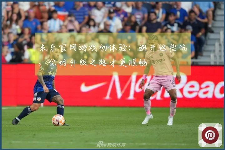 米乐官网游戏初体验：避开这些坑，你的升级之路才更顺畅