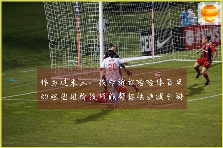 作为过来人，我告诉你哈哈体育里的这些进阶技巧能帮你快速提升游戏水平