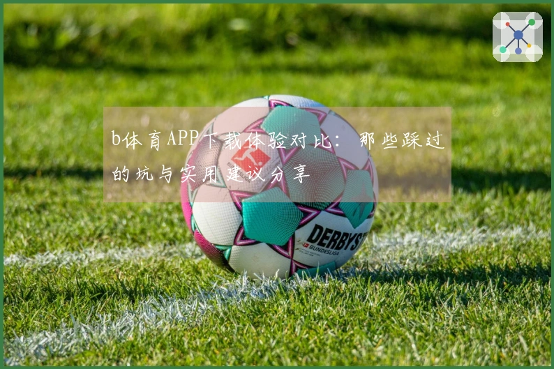 b体育APP下载体验对比：那些踩过的坑与实用建议分享