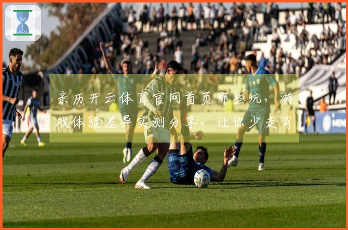 亲历开云体育官网首页那些坑，游戏体验差异实测分享，让你少走弯路！