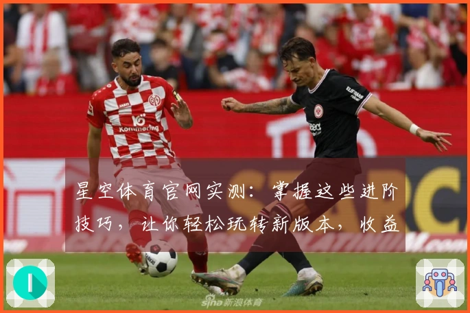 星空体育官网实测：掌握这些进阶技巧，让你轻松玩转新版本，收益翻倍！