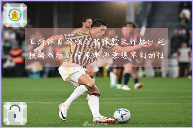 亚新体育游戏下载体验大作战：这款游戏给你带来哪些意想不到的惊喜？