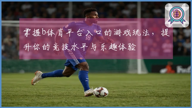 掌握b体育平台入口的游戏玩法，提升你的竞技水平与乐趣体验