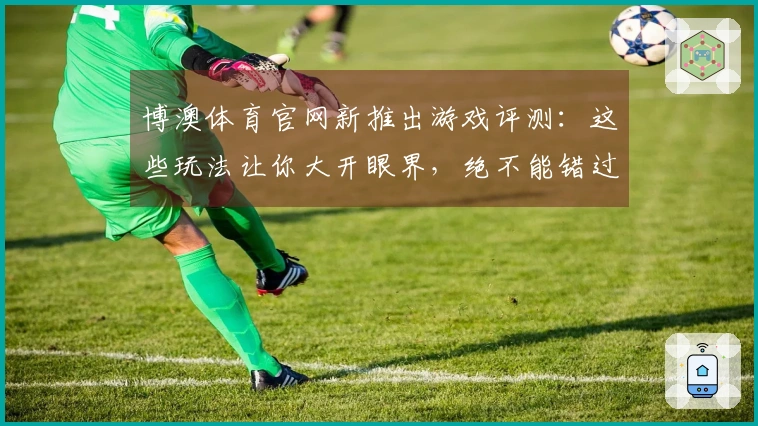 博澳体育官网新推出游戏评测：这些玩法让你大开眼界，绝不能错过！