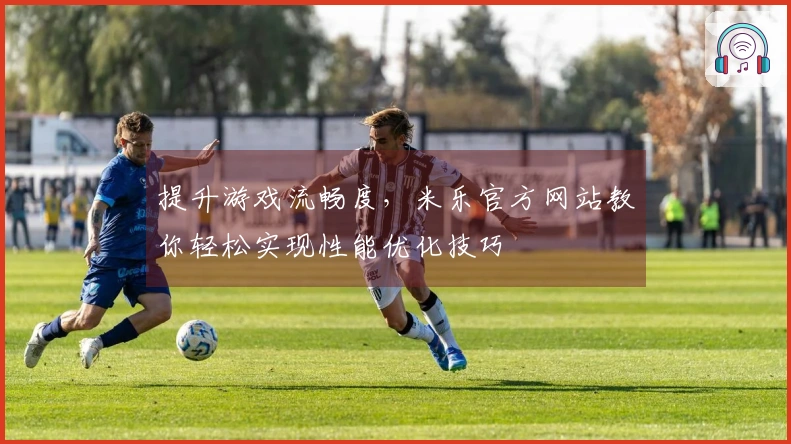 提升游戏流畅度，米乐官方网站教你轻松实现性能优化技巧