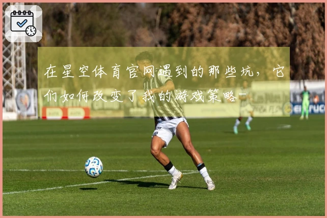 在星空体育官网遇到的那些坑，它们如何改变了我的游戏策略-