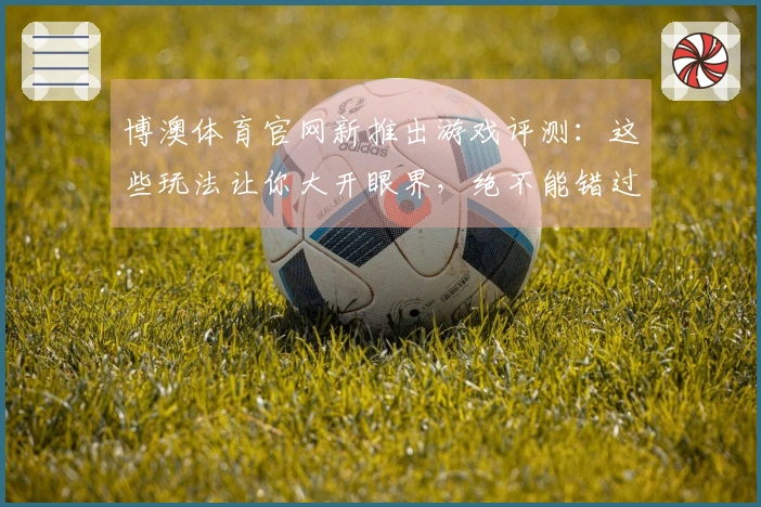 博澳体育官网新推出游戏评测：这些玩法让你大开眼界，绝不能错过！