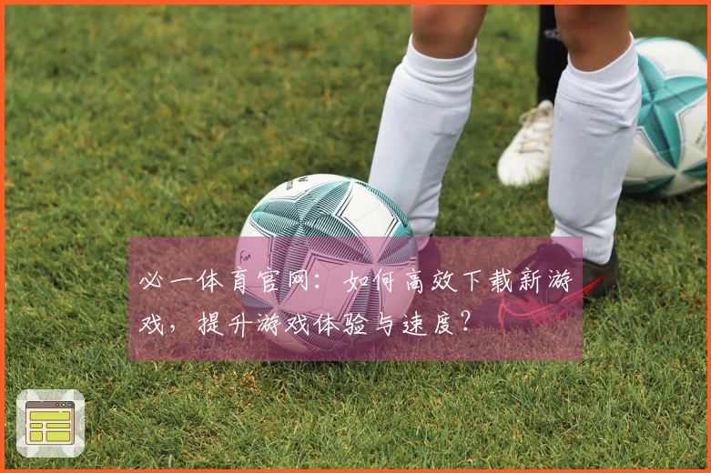 必一体育官网：如何高效下载新游戏，提升游戏体验与速度？