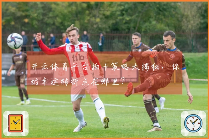 开云体育平台抽卡策略大揭秘，你的幸运转折点在哪里？