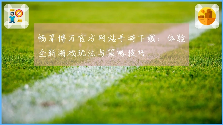 畅享博万官方网站手游下载，体验全新游戏玩法与策略技巧